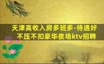 天津高收入房多班多-待遇好不压不扣豪华夜场ktv招聘