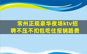 常州正规豪华夜场ktv招聘不压不扣包吃住报销路费